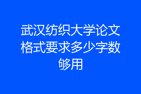 武汉纺织大学论文格式要求多少字数够用