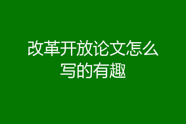 改革开放论文怎么写的有趣