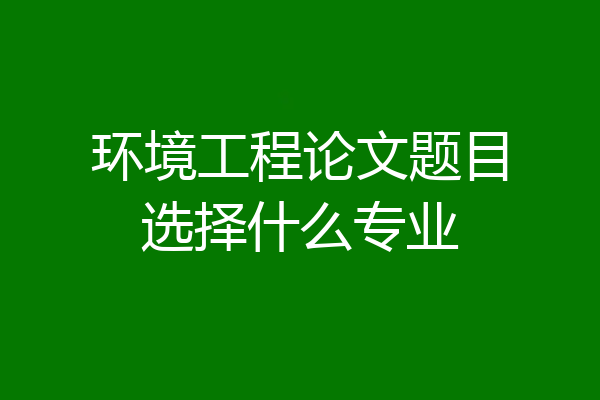 环境工程论文题目选择什么专业