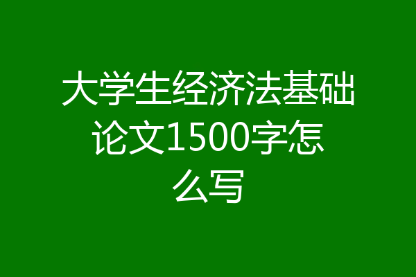 大学生经济法基础论文1500字怎么写