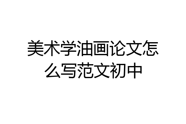 美术学油画论文怎么写范文初中