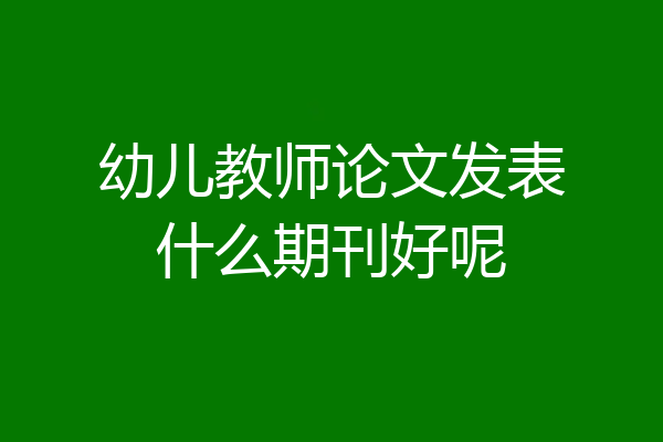 幼儿教师论文发表什么期刊好呢
