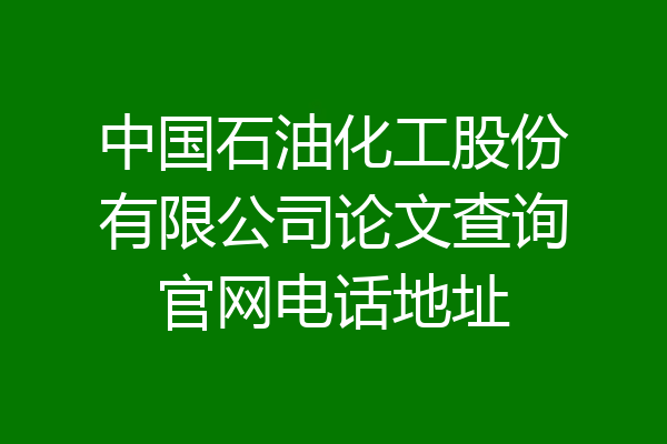 中国石油化工股份有限公司论文查询官网电话地址