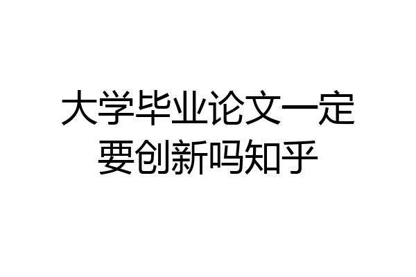 大学毕业论文一定要创新吗知乎