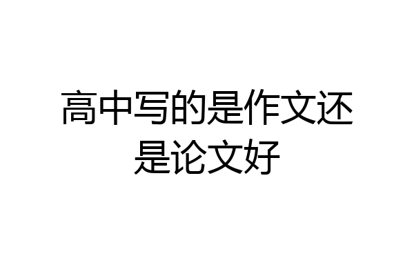 高中写的是作文还是论文好