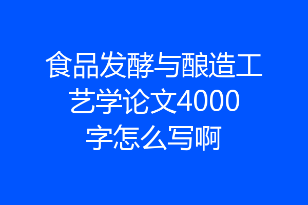 食品发酵与酿造工艺学论文4000字怎么写啊