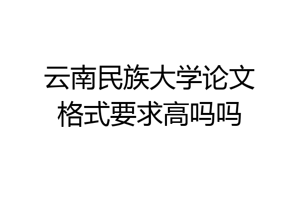 云南民族大学论文格式要求高吗吗