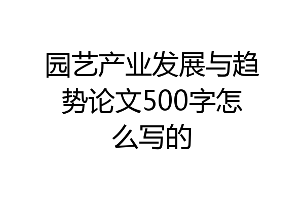 园艺产业发展与趋势论文500字怎么写的