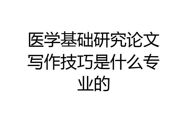 医学基础研究论文写作技巧是什么专业的