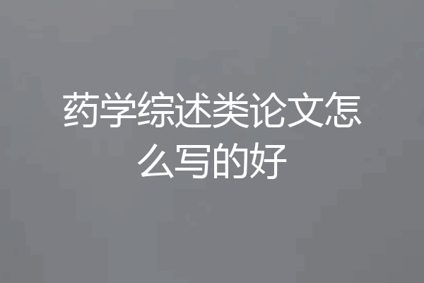 药学综述类论文怎么写的好