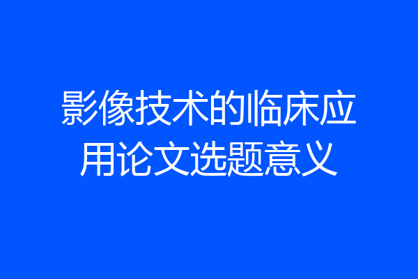 影像技术的临床应用论文选题意义