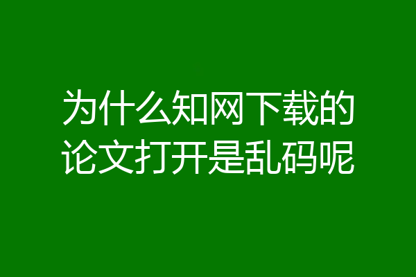 为什么知网下载的论文打开是乱码呢
