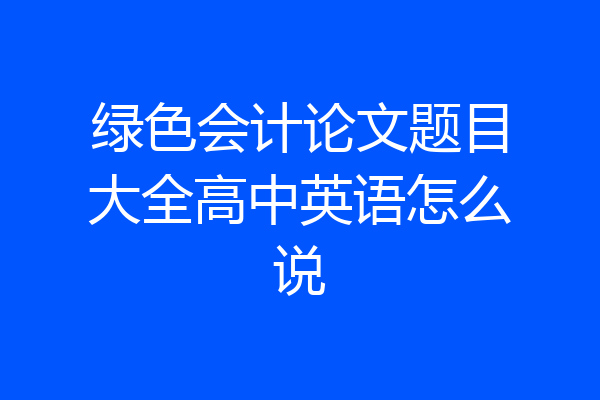 绿色会计论文题目大全高中英语怎么说