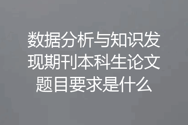 数据分析与知识发现期刊本科生论文题目要求是什么