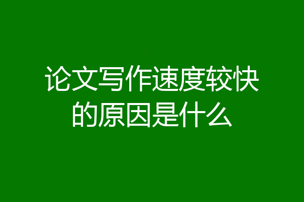 论文写作速度较快的原因是什么