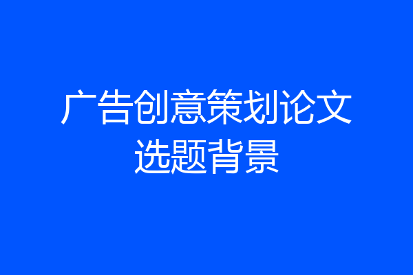 广告创意策划论文选题背景