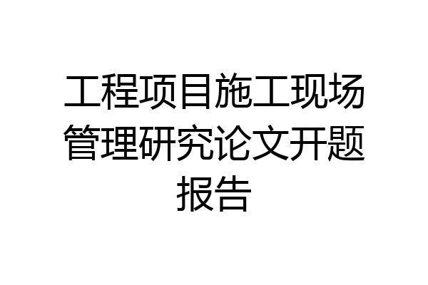 工程项目施工现场管理研究论文开题报告
