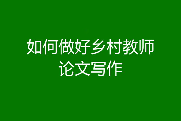 如何做好乡村教师论文写作