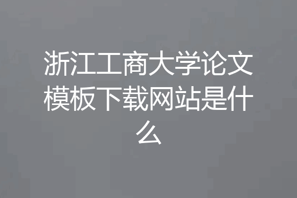 浙江工商大学论文模板下载网站是什么