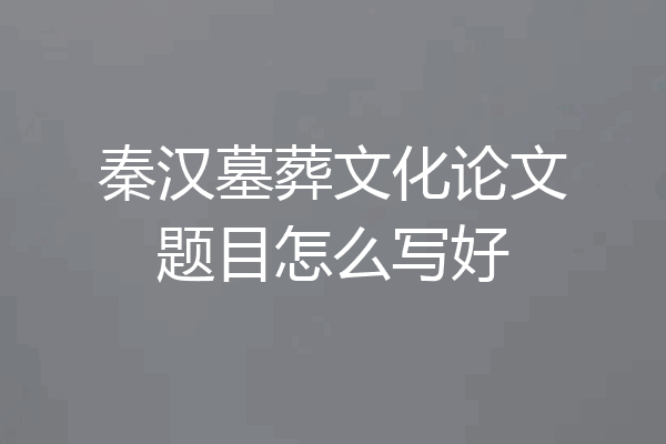 秦汉墓葬文化论文题目怎么写好