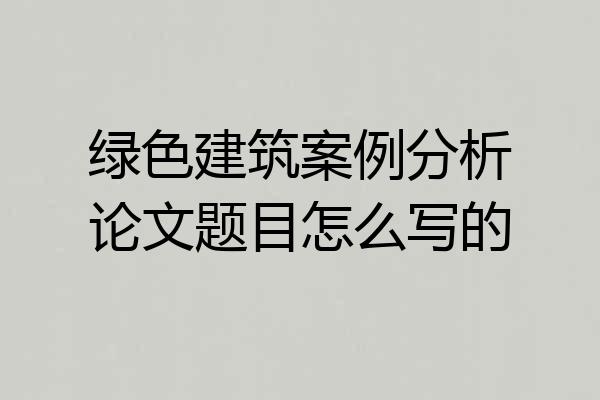 绿色建筑案例分析论文题目怎么写的