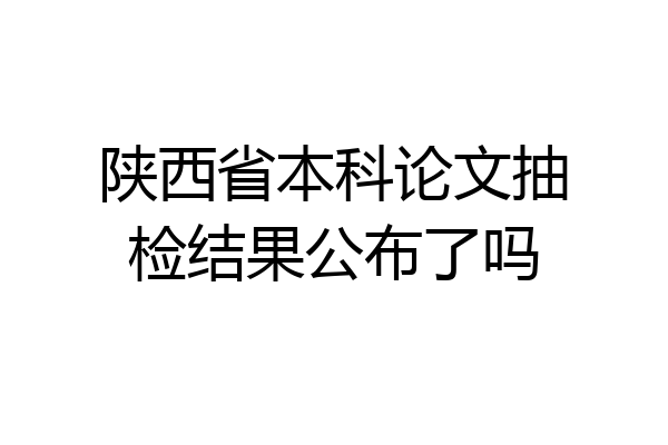 陕西省本科论文抽检结果公布了吗