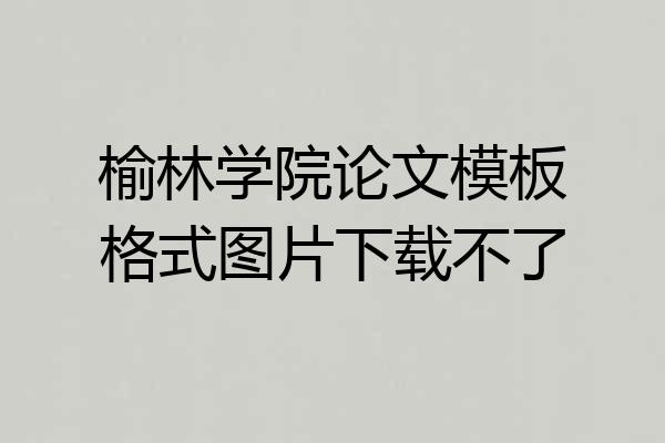 榆林学院论文模板格式图片下载不了