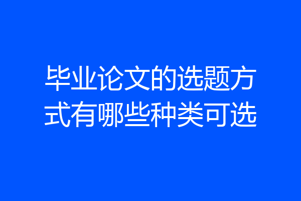 毕业论文的选题方式有哪些种类可选