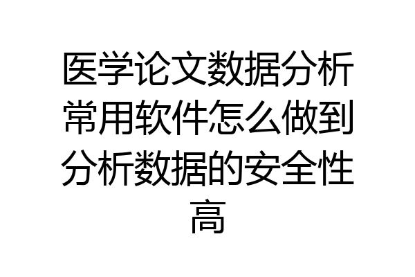 医学论文数据分析常用软件怎么做到分析数据的安全性高