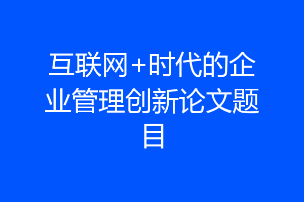 互联网+时代的企业管理创新论文题目