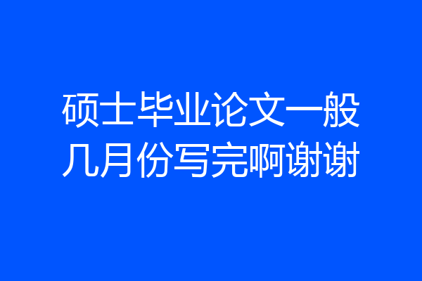 硕士毕业论文一般几月份写完啊谢谢