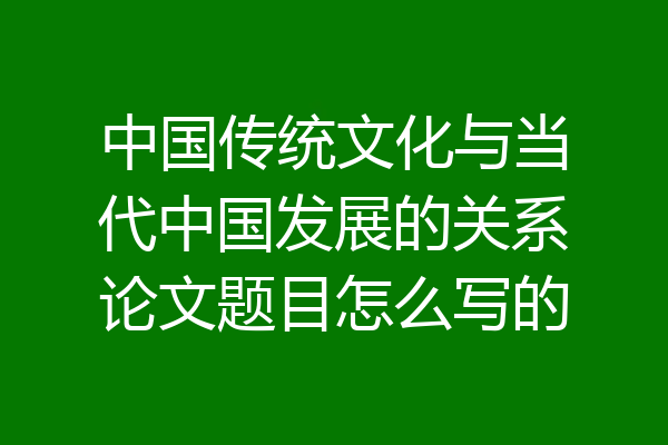 中国传统文化与当代中国发展的关系论文题目怎么写的