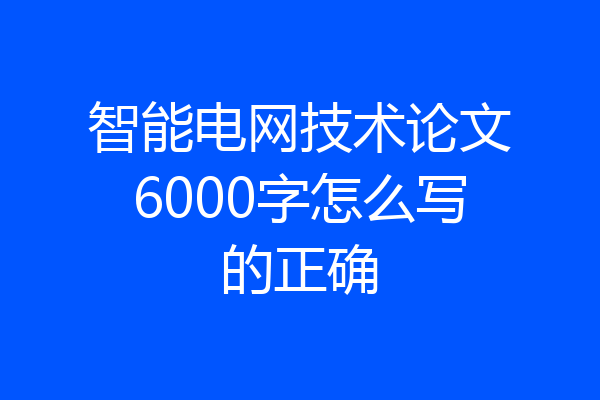 智能电网技术论文6000字怎么写的正确