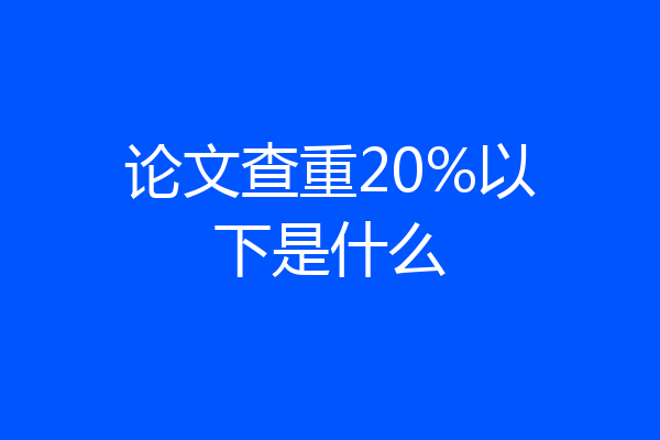 论文查重20%以下是什么