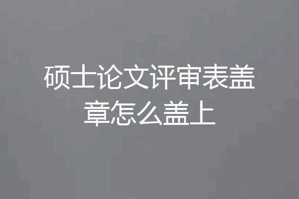 硕士论文评审表盖章怎么盖上