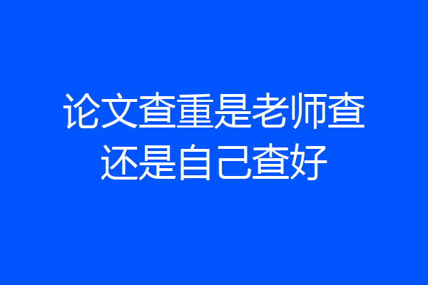 论文查重是老师查还是自己查好