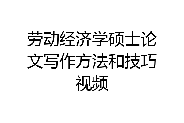 劳动经济学硕士论文写作方法和技巧视频