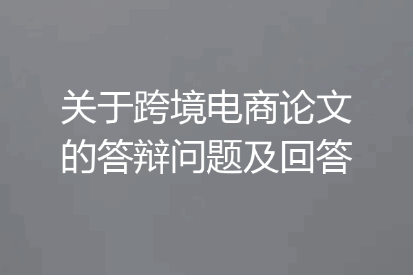 关于跨境电商论文的答辩问题及回答