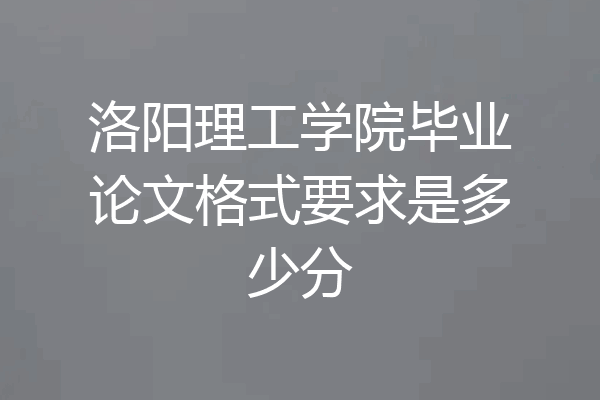 洛阳理工学院毕业论文格式要求是多少分