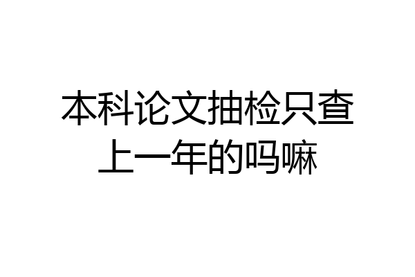 本科论文抽检只查上一年的吗嘛