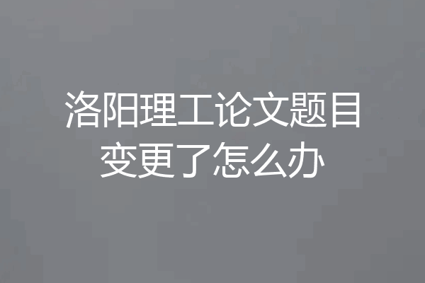 洛阳理工论文题目变更了怎么办