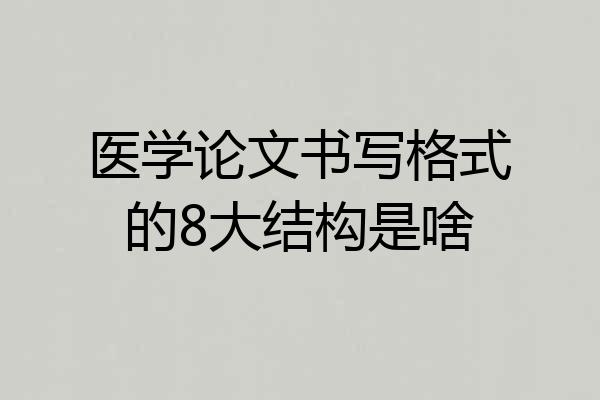 医学论文书写格式的8大结构是啥