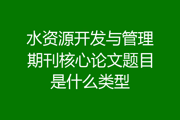 水资源开发与管理期刊核心论文题目是什么类型