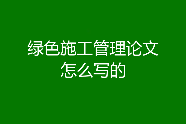 绿色施工管理论文怎么写的