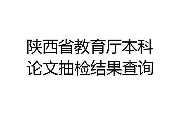 陕西省教育厅本科论文抽检结果查询
