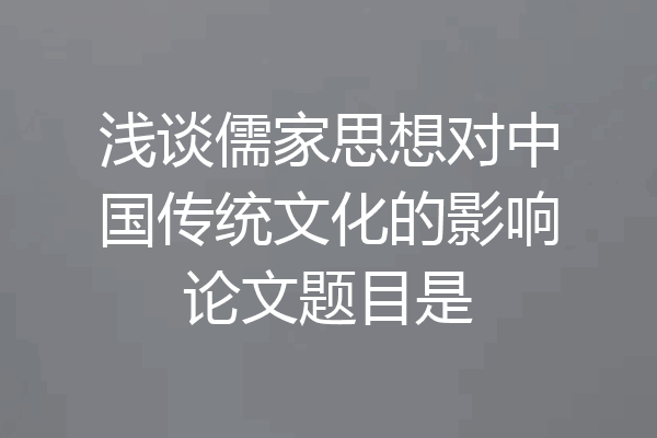 浅谈儒家思想对中国传统文化的影响论文题目是