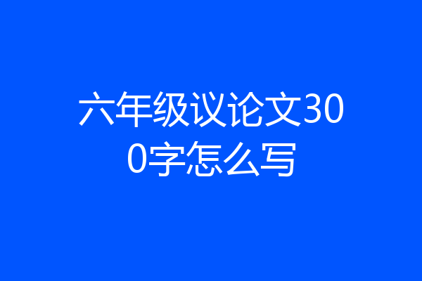 六年级议论文300字怎么写
