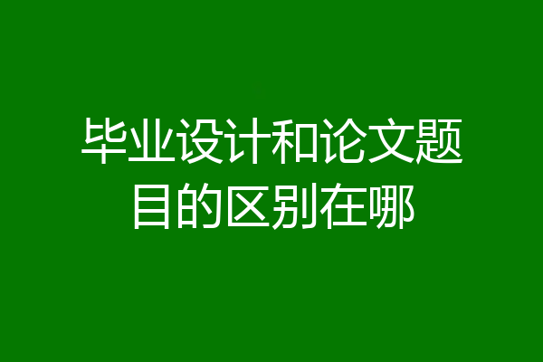毕业设计和论文题目的区别在哪