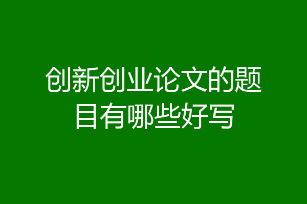 创新创业论文的题目有哪些好写