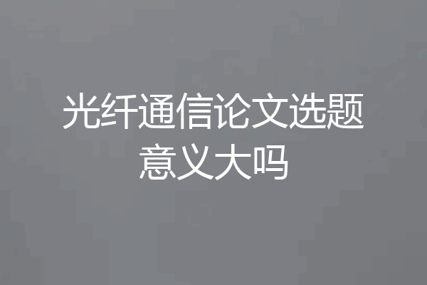 光纤通信论文选题意义大吗